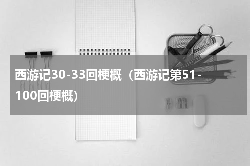 西游记30-33回梗概（西游记第51-100回梗概）