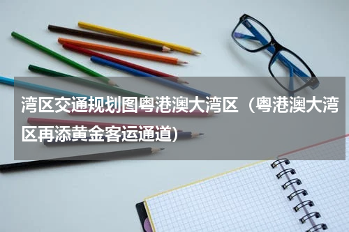 湾区交通规划图粤港澳大湾区（粤港澳大湾区再添黄金客运通道）