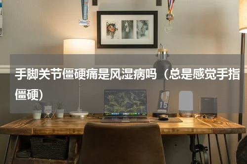 手脚关节僵硬痛是风湿病吗（总是感觉手指僵硬）