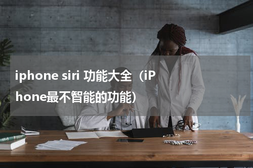 iphone siri 功能大全（iPhone最不智能的功能）