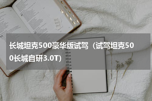 长城坦克500豪华版试驾（试驾坦克500长城自研3.0T）