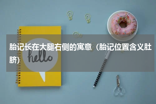 胎记长在大腿右侧的寓意（胎记位置含义肚脐）