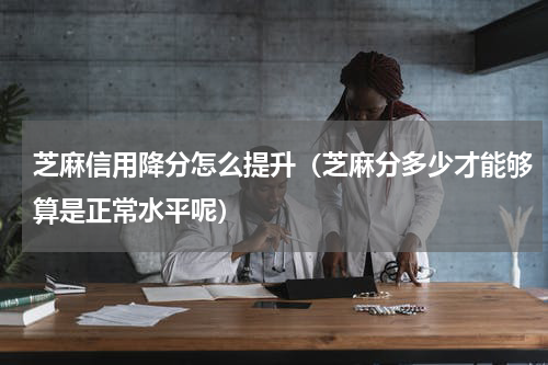 芝麻信用降分怎么提升（芝麻分多少才能够算是正常水平呢）