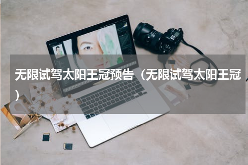 无限试驾太阳王冠预告（无限试驾太阳王冠）