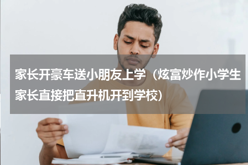 家长开豪车送小朋友上学（炫富炒作小学生家长直接把直升机开到学校）