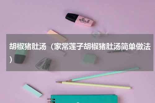 胡椒猪肚汤（家常莲子胡椒猪肚汤简单做法）