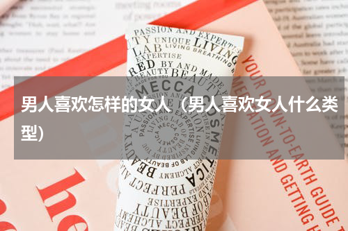 男人喜欢怎样的女人（男人喜欢女人什么类型）