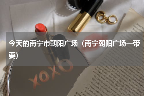 今天的南宁市朝阳广场（南宁朝阳广场一带要）