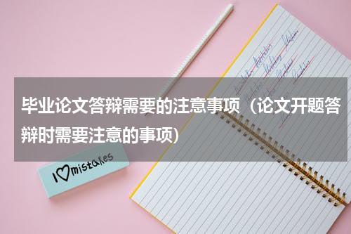 毕业论文答辩需要的注意事项（论文开题答辩时需要注意的事项）