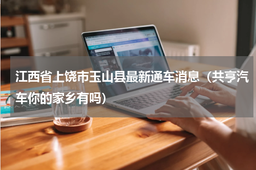 江西省上饶市玉山县最新通车消息（共亨汽车你的家乡有吗）