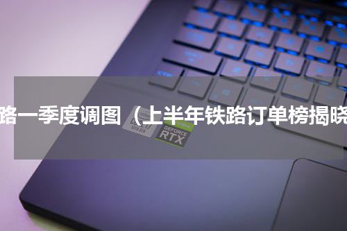 铁路一季度调图（上半年铁路订单榜揭晓）