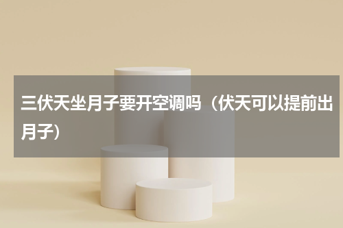 三伏天坐月子要开空调吗（伏天可以提前出月子）