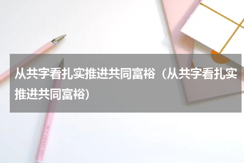 从共字看扎实推进共同富裕（从共字看扎实推进共同富裕）