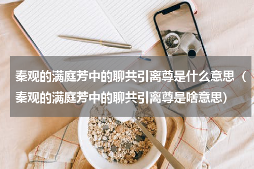 秦观的满庭芳中的聊共引离尊是什么意思（秦观的满庭芳中的聊共引离尊是啥意思）