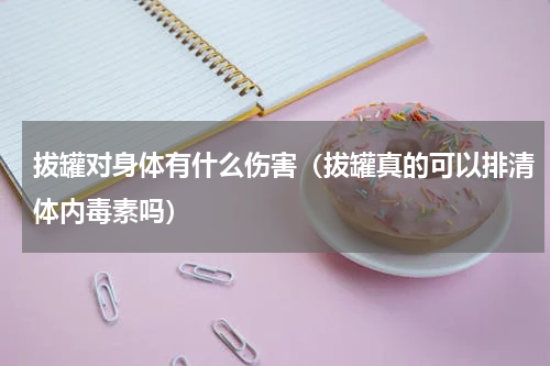 拔罐对身体有什么伤害（拔罐真的可以排清体内毒素吗）