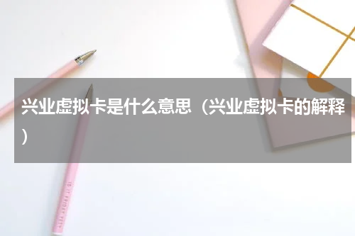 兴业虚拟卡是什么意思（兴业虚拟卡的解释）