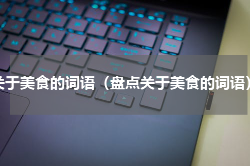 关于美食的词语（盘点关于美食的词语）