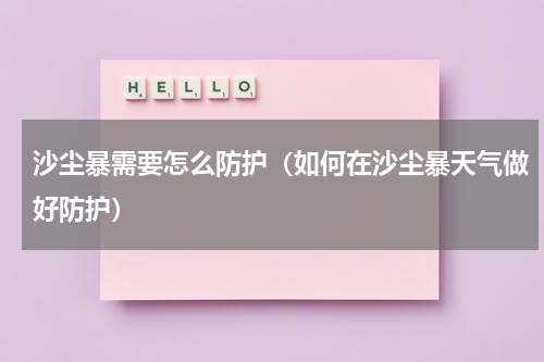 沙尘暴需要怎么防护（如何在沙尘暴天气做好防护）