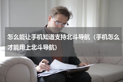 怎么能让手机知道支持北斗导航（手机怎么才能用上北斗导航）