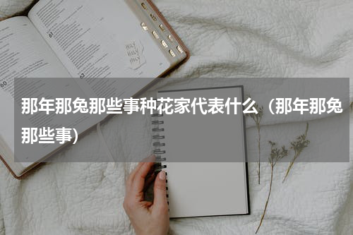 那年那兔那些事种花家代表什么（那年那兔那些事）