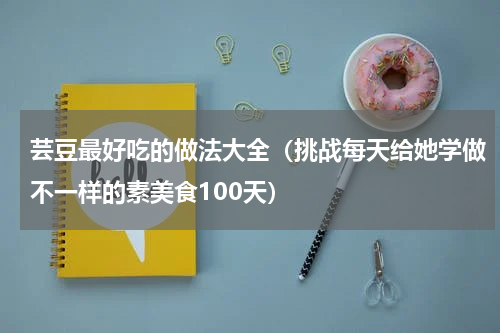 芸豆最好吃的做法大全（挑战每天给她学做不一样的素美食100天）