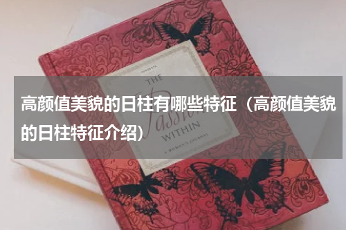 高颜值美貌的日柱有哪些特征（高颜值美貌的日柱特征介绍）