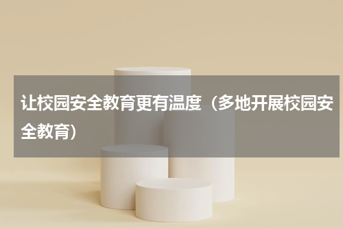 让校园安全教育更有温度（多地开展校园安全教育）