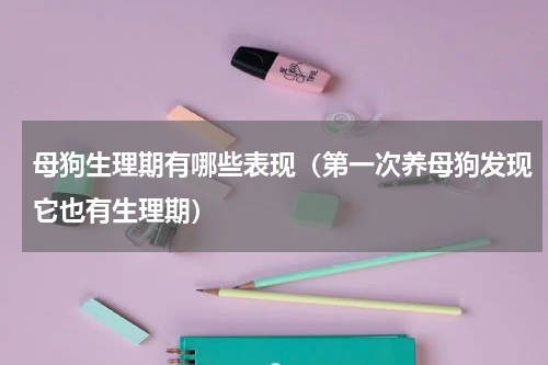 母狗生理期有哪些表现（第一次养母狗发现它也有生理期）