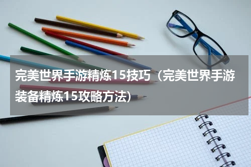 完美世界手游精炼15技巧（完美世界手游装备精炼15攻略方法）