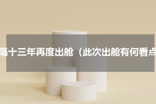 时隔十三年再度出舱（此次出舱有何看点）