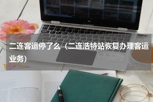 二连客运停了么（二连浩特站恢复办理客运业务）