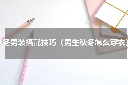秋冬男装搭配技巧（男生秋冬怎么穿衣）