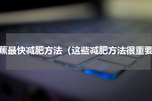 香蕉最快减肥方法（这些减肥方法很重要）