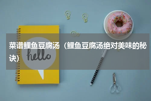 菜谱鲤鱼豆腐汤（鲤鱼豆腐汤绝对美味的秘诀）