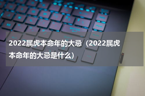 2022属虎本命年的大忌（2022属虎本命年的大忌是什么）