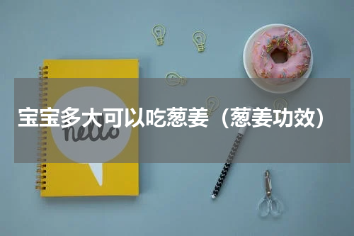 宝宝多大可以吃葱姜（葱姜功效）