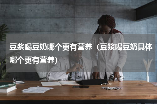豆浆喝豆奶哪个更有营养（豆浆喝豆奶具体哪个更有营养）