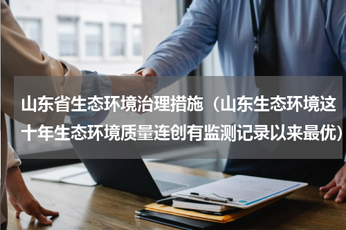 山东省生态环境治理措施（山东生态环境这十年生态环境质量连创有监测记录以来最优）