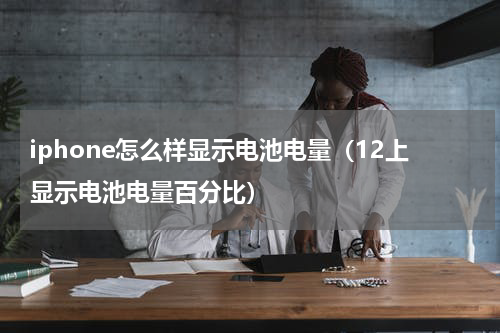iphone怎么样显示电池电量（12上显示电池电量百分比）