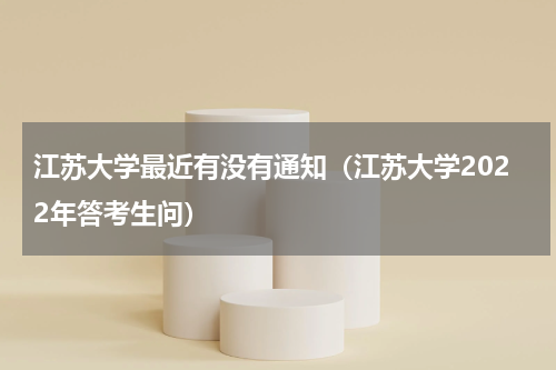 江苏大学最近有没有通知（江苏大学2022年答考生问）