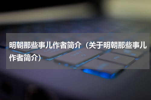 明朝那些事儿作者简介（关于明朝那些事儿作者简介）