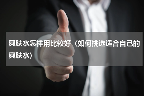 爽肤水怎样用比较好（如何挑选适合自己的爽肤水）