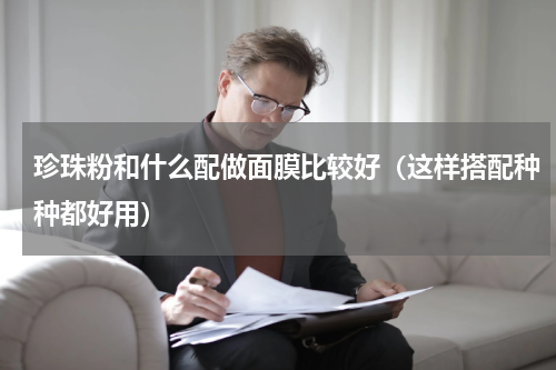 珍珠粉和什么配做面膜比较好（这样搭配种种都好用）