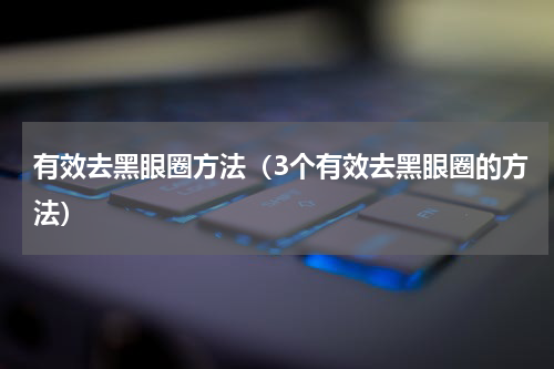 有效去黑眼圈方法（3个有效去黑眼圈的方法）