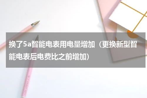 换了5a智能电表用电量增加（更换新型智能电表后电费比之前增加）