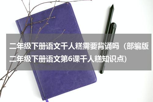 二年级下册语文千人糕需要背诵吗（部编版二年级下册语文第6课千人糕知识点）
