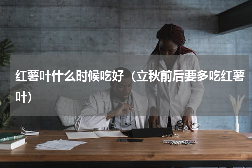 红薯叶什么时候吃好（立秋前后要多吃红薯叶）