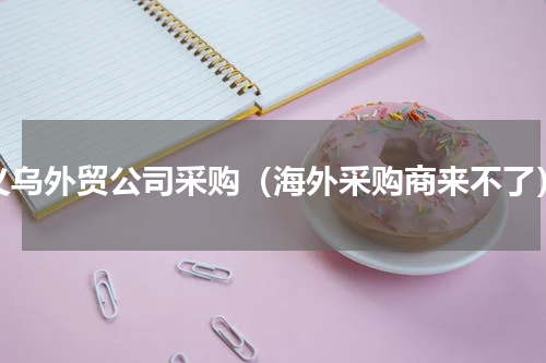 义乌外贸公司采购（海外采购商来不了）