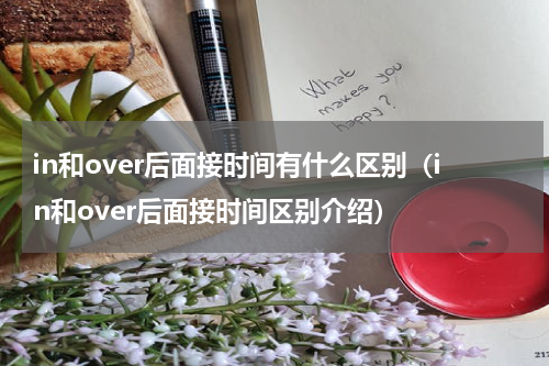in和over后面接时间有什么区别（in和over后面接时间区别介绍）