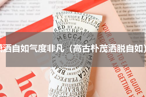 潇洒自如气度非凡（高古朴茂洒脱自如）